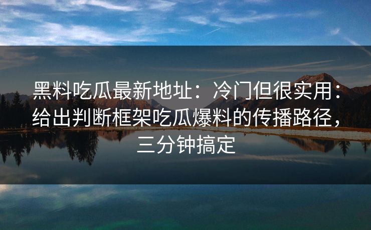 黑料吃瓜最新地址：冷门但很实用：给出判断框架吃瓜爆料的传播路径，三分钟搞定