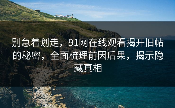 别急着划走，91网在线观看揭开旧帖的秘密，全面梳理前因后果，揭示隐藏真相